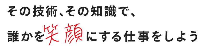 その技術、その知識で、誰かを笑顔にする仕事をしよう